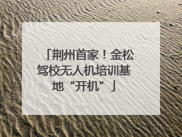 荆州首家！金松驾校无人机培训基地“开机”
