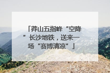 莽山五指峰“空降”长沙地铁，送来一场“赛博清凉”