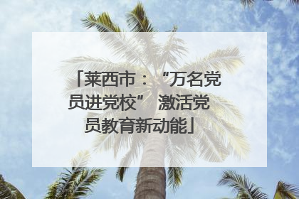 莱西市：“万名党员进党校” 激活党员教育新动能