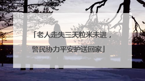 老人走失三天粒米未进，警民协力平安护送回家