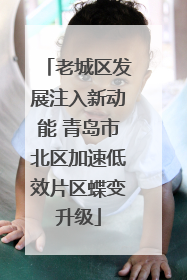 老城区发展注入新动能 青岛市北区加速低效片区蝶变升级