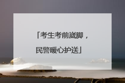 考生考前崴脚，民警暖心护送