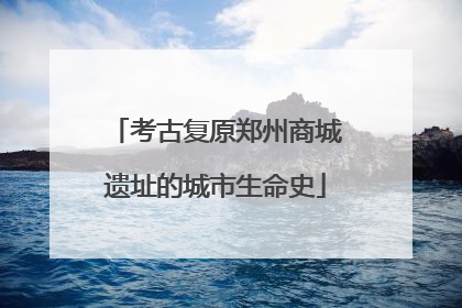 考古复原郑州商城遗址的城市生命史