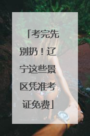 考完先别扔！辽宁这些景区凭准考证免费