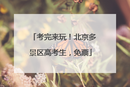 考完来玩！北京多景区高考生，免票