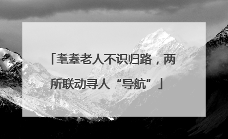 耄耋老人不识归路，两所联动寻人“导航”