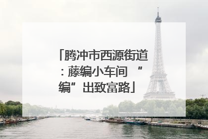 腾冲市西源街道：藤编小车间 “编”出致富路