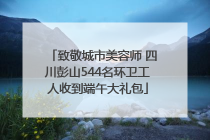 致敬城市美容师 四川彭山544名环卫工人收到端午大礼包