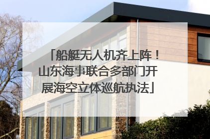 船艇无人机齐上阵！山东海事联合多部门开展海空立体巡航执法