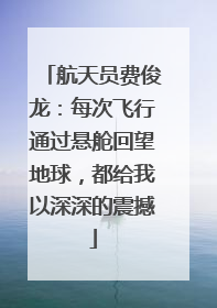航天员费俊龙：每次飞行通过悬舱回望地球，都给我以深深的震撼