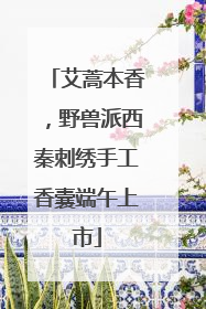艾蒿本香，野兽派西秦刺绣手工香囊端午上市