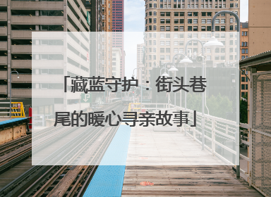藏蓝守护：街头巷尾的暖心寻亲故事