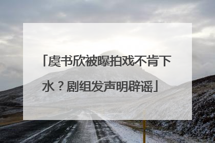 虞书欣被曝拍戏不肯下水？剧组发声明辟谣