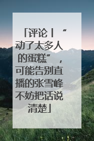 评论丨“动了太多人的蛋糕”，可能告别直播的张雪峰不妨把话说清楚