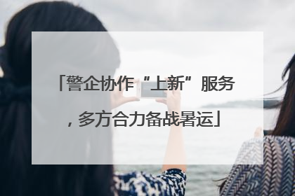 警企协作“上新”服务，多方合力备战暑运