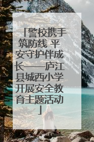 警校携手筑防线 平安守护伴成长——庐江县城西小学开展安全教育主题活动