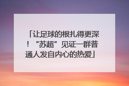 让足球的根扎得更深！“苏超”见证一群普通人发自内心的热爱
