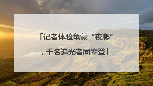 记者体验龟蒙“夜爬”，千名追光者同攀登