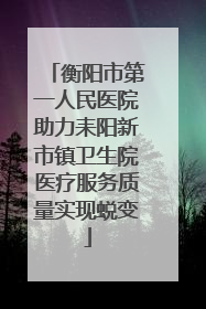 衡阳市第一人民医院助力耒阳新市镇卫生院医疗服务质量实现蜕变
