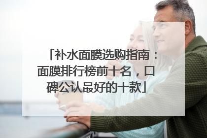 补水面膜选购指南：面膜排行榜前十名，口碑公认最好的十款