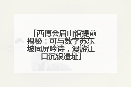 西博会眉山馆提前揭秘：可与数字苏东坡同屏吟诗，漫游江口沉银遗址