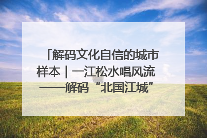 解码文化自信的城市样本｜一江松水唱风流——解码“北国江城”吉林的文化自信样本
