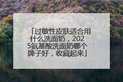 过敏性皮肤适合用什么洗面奶，2025氨基酸洗面奶哪个牌子好，收藏起来