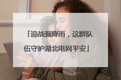 迎战强降雨，这群队伍守护湖北电网平安