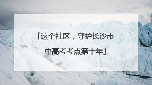 这个社区，守护长沙市一中高考考点第十年