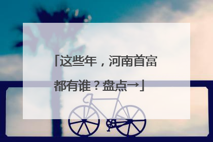 这些年，河南首富都有谁？盘点→