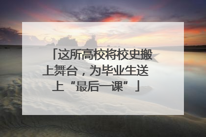 这所高校将校史搬上舞台，为毕业生送上“最后一课”