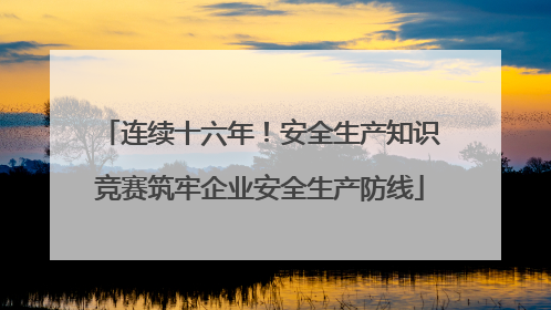 连续十六年！安全生产知识竞赛筑牢企业安全生产防线