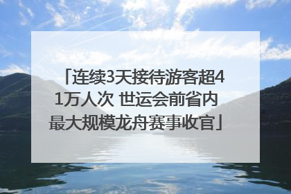 连续3天接待游客超41万人次 世运会前省内最大规模龙舟赛事收官