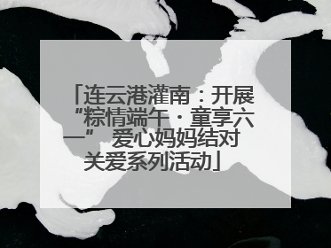 连云港灌南：开展“粽情端午・童享六一” 爱心妈妈结对关爱系列活动
