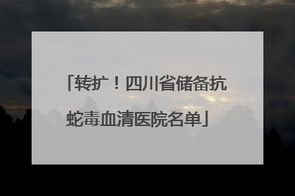 转扩！四川省储备抗蛇毒血清医院名单