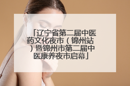 辽宁省第二届中医药文化夜市（锦州站）暨锦州市第二届中医康养夜市启幕