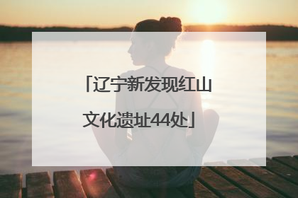 辽宁新发现红山文化遗址44处