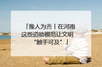 豫人为善丨在河南这些道德模范让文明“触手可及”
