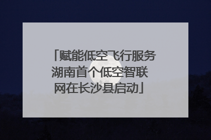 赋能低空飞行服务 湖南首个低空智联网在长沙县启动