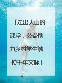 走出大山的课堂：公益助力乡村学生触摸千年文脉