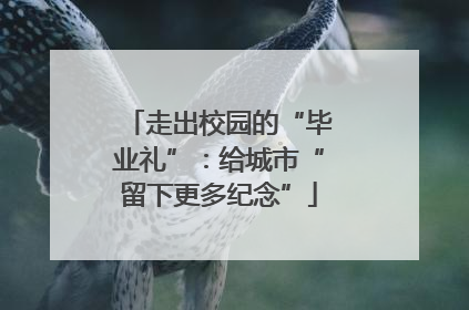 走出校园的“毕业礼”：给城市“留下更多纪念”