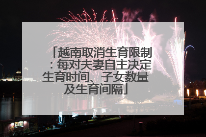 越南取消生育限制：每对夫妻自主决定生育时间、子女数量及生育间隔