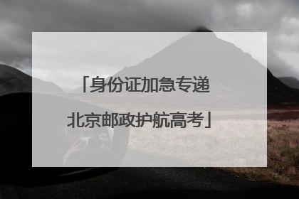 身份证加急专递 北京邮政护航高考