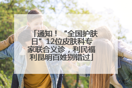 通知！“全国护肤日”12位皮肤科专家联合义诊，利民福利昆明百姓别错过