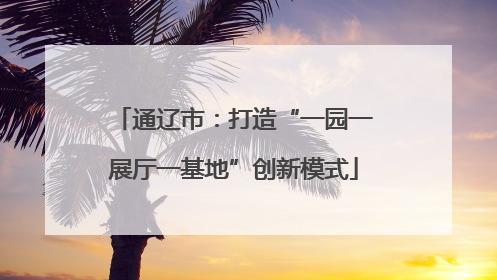 通辽市：打造“一园一展厅一基地”创新模式