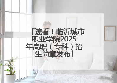 速看！临沂城市职业学院2025年高职（专科）招生简章发布