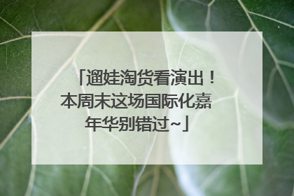 遛娃淘货看演出！本周末这场国际化嘉年华别错过~