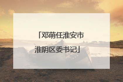 邓萌任淮安市淮阴区委书记