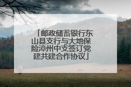 邮政储蓄银行东山县支行与大地保险漳州中支签订党建共建合作协议