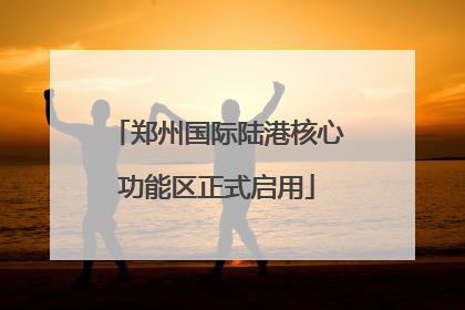 郑州国际陆港核心功能区正式启用